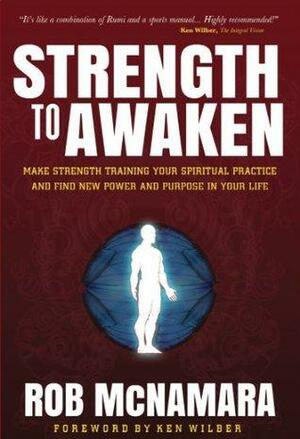 Strength To Awaken: Make Strength Training Your Spiritual Practice and Find New Power and Purpose in Your Life by Rob McNamara, Robert Berg, Ken Wilber