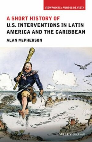 A Short History of U.S. Interventions in Latin America and the Caribbean by Alan McPherson