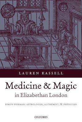 Medicine and Magic in Elizabethan London: Simon Forman by Lauren Kassell