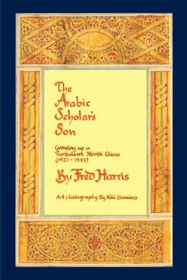 The Arabic Scholar's Son: Growing Up in Turbulent North China (1927-1943) by Fred Harris