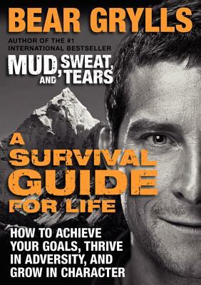 A Survival Guide for Life: How to Achieve Your Goals, Thrive in Adversity, and Grow in Character by Bear Grylls