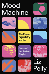 Mood Machine: The Rise of Spotify and the Costs of the Perfect Playlist by Liz Pelly