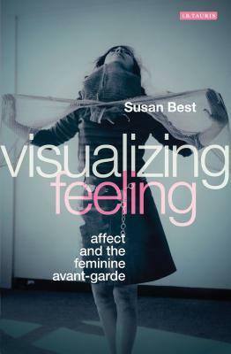 Visualizing Feeling: Affect and the Feminine Avant-Garde by Susan Best