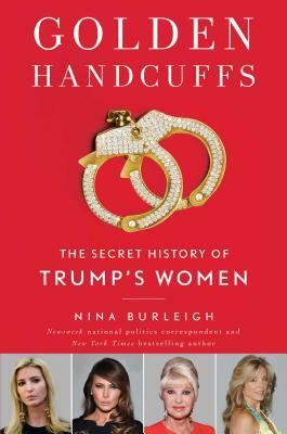 Golden Handcuffs: The Secret History of Trump's Women by Nina Burleigh