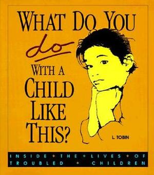 What Do You Do with a Child Like This?: Inside the Lives of Troubled Children by L. Tobin