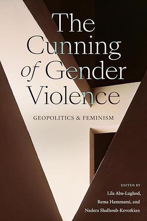 The Cunning of Gender Violence: Geopolitics and Feminism by Nadera Shalhoub-Kevorkian, Lila Abu-Lughod, Rema Hammami