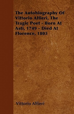 The Autobiography of Vittorio Alfieri, the Tragic Poet - Born at Asti, 1749 - Died at Florence, 1803 by Vittorio Alfieri