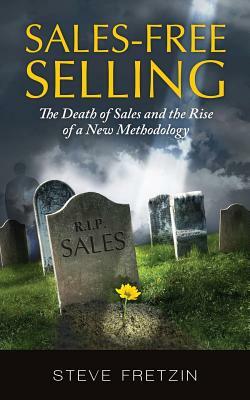 Sales-Free Selling: The Death of Sales and the Rise of a New Methodology by Steve Fretzin