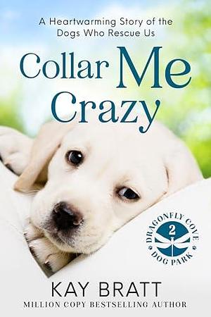 Collar Me Crazy: Heartwarming Stories of the Dogs Who Rescue Us! by Kay Bratt, Kay Bratt