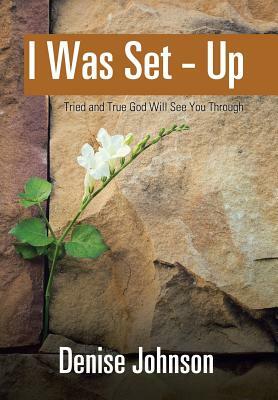 I Was Set - Up: Tried and True God Will See You Through by Denise Johnson