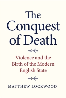 The Conquest of Death: Violence and the Birth of the Modern English State by Matthew Lockwood