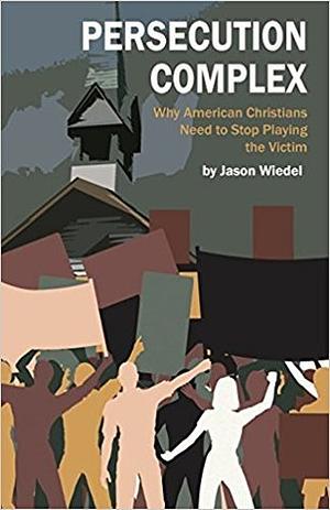 The Persecution Complex: Why American Christians Need to Stop Playing the Victim by Jason Wiedel