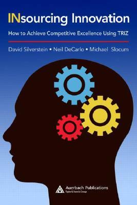 Insourcing Innovation: How to Achieve Competitive Excellence Using Triz by David Silverstein, Michael Slocum, Neil DeCarlo