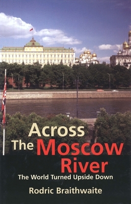 Across the Moscow River: The World Turned Upside Down by Rodric Braithwaite