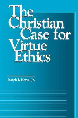 The Christian Case for Virtue Ethics by Joseph J. Kotva