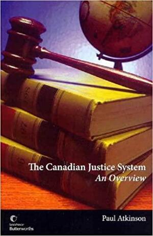 The Canadian Justice System: An Overview by Paul Atkinson