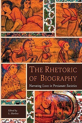 The Rhetoric of Biography: Narrating Lives in Persianate Societies by Louise Marlow