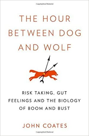 The Hour Between Dog and Wolf: Risk Taking, Gut Feelings and the Biology of Boom and Bust by John Coates