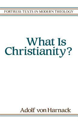 What Is Christianity by Adolf Von Haranack, Adolf Von Harnack