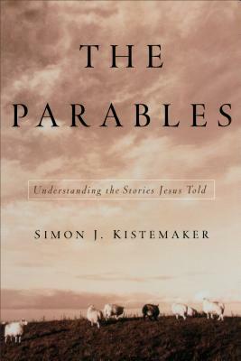 The Parables: Understanding the Stories Jesus Told by Simon J. Kistemaker
