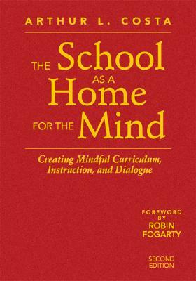 The School as a Home for the Mind: Creating Mindful Curriculum, Instruction, and Dialogue by Arthur L. Costa