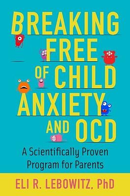 Breaking Free of Child Anxiety and Ocd: A Scientifically Proven Program for Parents by Eli R. Lebowitz