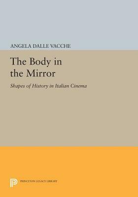 The Body in the Mirror: Shapes of History in Italian Cinema by Angela Dalle Vacche