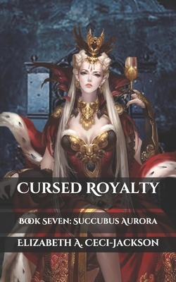 Cursed Royalty: Book Seven: Succubus Aurora by Elizabeth a. Ceci-Jackson