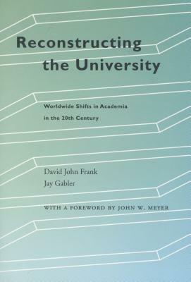 Reconstructing the University: Worldwide Shifts in Academia in the 20th Century by David John Frank, Jay Gabler