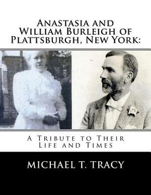 Anastasia and William Burleigh of Plattsburgh, New York: A Tribute to Their Life and Times by Michael T. Tracy