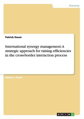 International synergy management: A strategic approach for raising efficiencies in the cross-border interaction process by Patrick Daum