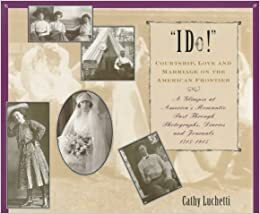 I Do: Courtship, Love & Marriage on the American Frontier by Cathy Luchetti