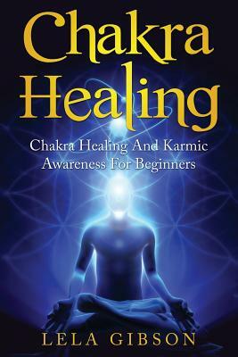 Chakra Healing: Chakra Healing And Karmic Awareness For Beginners by Lela Gibson