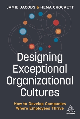 Designing Exceptional Organizational Cultures: How to Develop Companies Where Employees Thrive by Hema Crockett, Jamie Jacobs