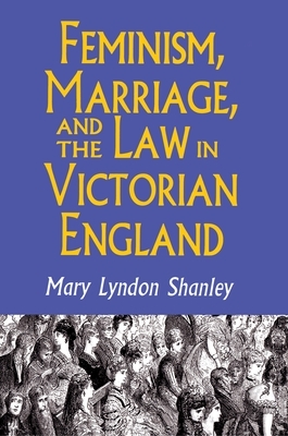 Feminism, Marriage, and the Law in Victorian England, 1850-1895 by Mary Lyndon Shanley