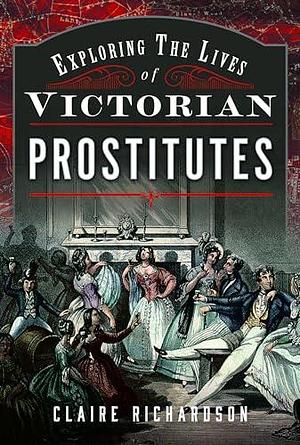 Exploring the Lives of Victorian Prostitutes by Claire Richardson, Claire Richardson