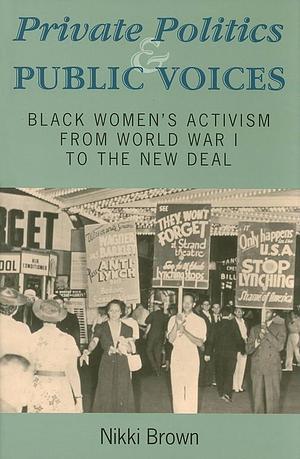 Private Politics and Public Voices: Black Women's Activism from World War I to the New Deal by Nikki L. M. Brown