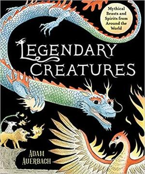 Legendary Creatures: MythicalBeasts and Spirits from Around the World by Adam Auerbach