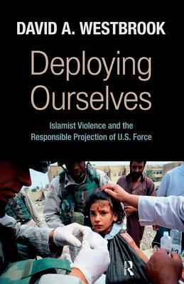 Deploying Ourselves: Islamist Violence, Globalization, and the Responsible Projection of U.S. Force by David A. Westbrook