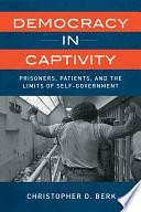 Democracy in Captivity: Prisoners, Patients, and the Limits of Self-Government by Christopher D. Berk