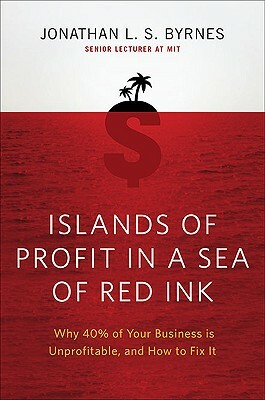 Islands of Profit in a Sea of Red Ink: Why 40 Percent of Your Business Is Unprofitable and How to Fix It by Jonathan L. S. Byrnes