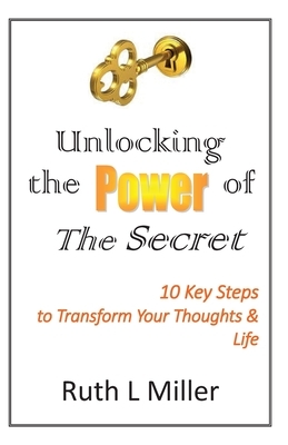 Unlocking the Power of The Secret: 10 keys to transform your thoughts and life by Ruth L. Miller