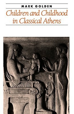 Children and Childhood in Classical Athens by Mark Golden