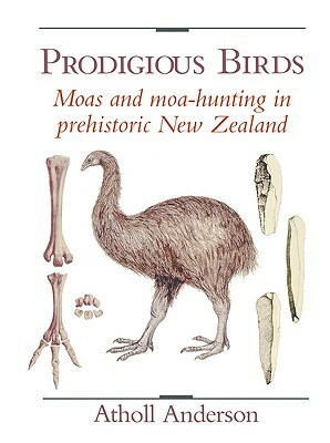 Prodigious Birds: Moas and Moa-Hunting in New Zealand by Atholl Anderson