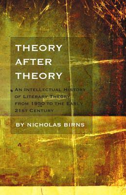 Theory After Theory: An Intellectual History Of Literary Theory From 1950 To The Early 21st Century by Nicholas Birns, Birns