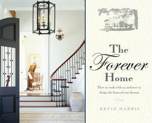 The Forever Home: How to Work with an Architect to Design the Home of Your Dreams by Kevin Harris