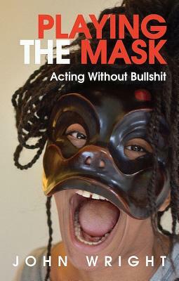 Playing the Mask: Acting Without Bullshit by John Wright