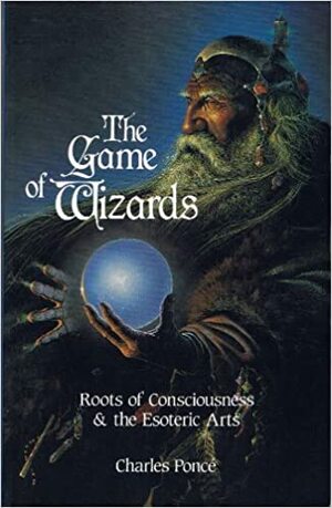 The Game of Wizards: Roots of Consciousness and the Esoteric Arts by Charles Poncé