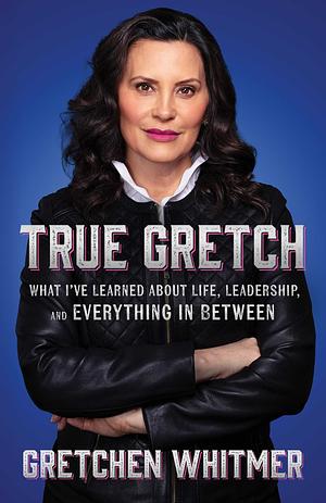 True Gretch: What I've Learned About Life, Leadership, and Everything in Between by Gretchen Whitmer