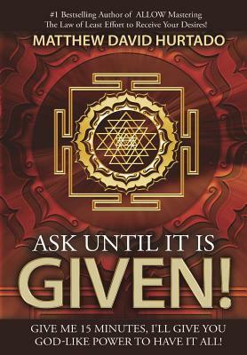 Ask Until It Is Given!: I'll Give You God-Like Power to Have It All! by Matthew David Hurtado